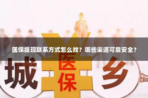 医保提现联系方式怎么找？哪些渠道可靠安全？