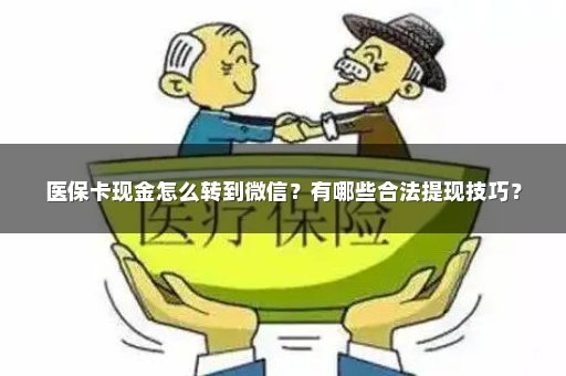 医保卡现金怎么转到微信？有哪些合法提现技巧？